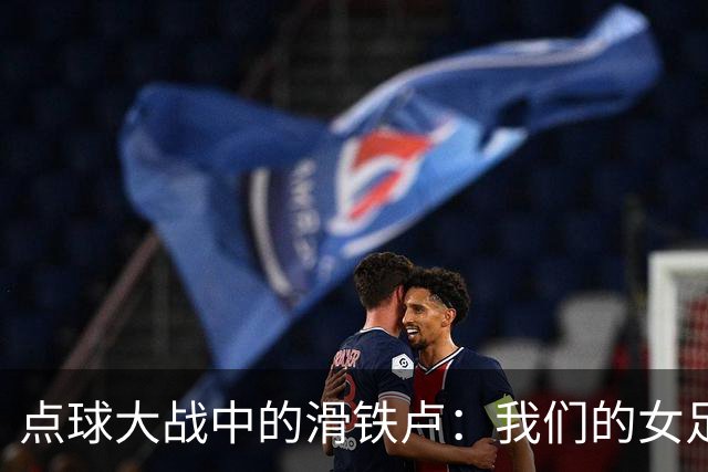 点球大战中的滑铁卢：我们的女足姑娘与意大利的较量