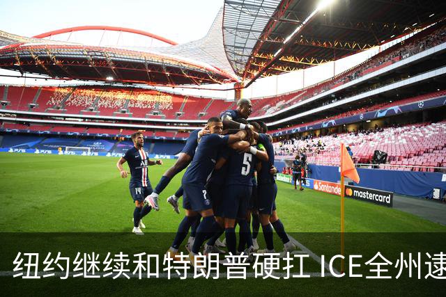 纽约继续和特朗普硬扛 ICE全州逮捕超2100人