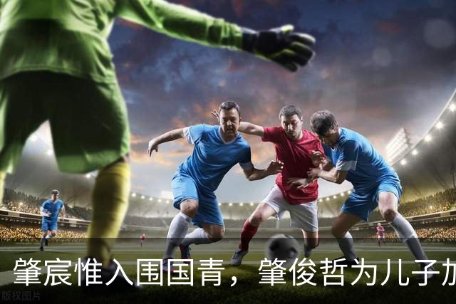 肇宸惟入围国青，肇俊哲为儿子加油打气！
