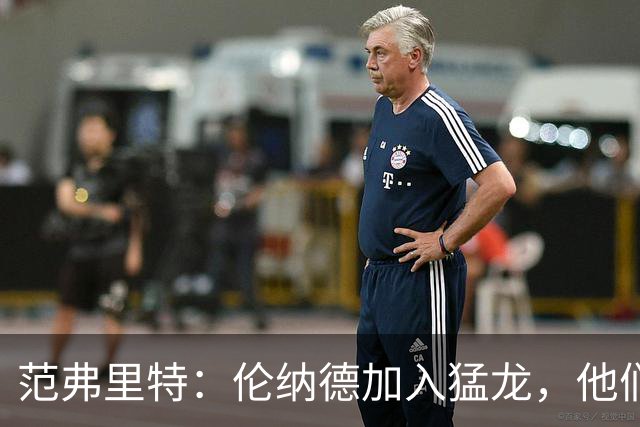 范弗里特：伦纳德加入猛龙，他们就像是全副武装的超级战士