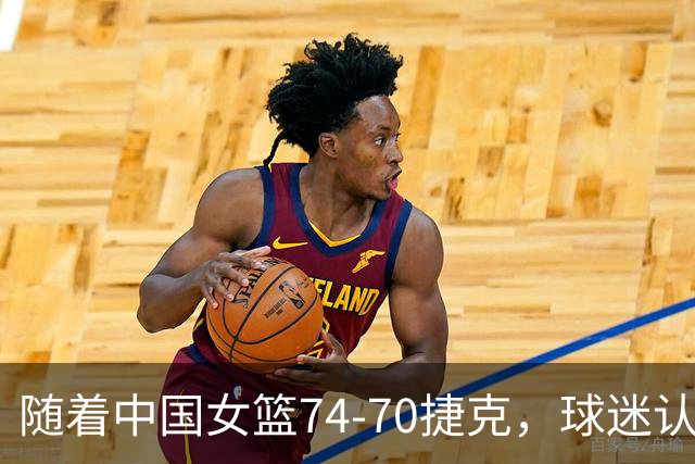 随着中国女篮74-70捷克，球迷认清4个事实，我们水平下滑真的很快